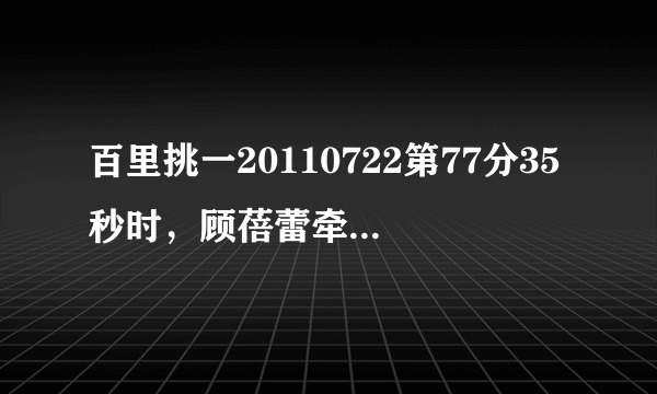 百里挑一20110722第77分35秒时，顾蓓蕾牵手失败后应际蕾拒绝马吉亮背景响起的韩文歌？