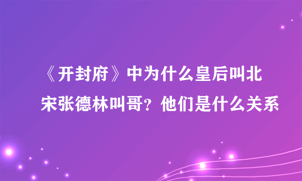 《开封府》中为什么皇后叫北宋张德林叫哥？他们是什么关系