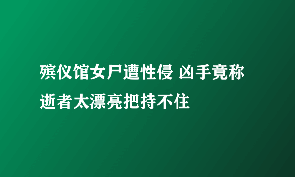 殡仪馆女尸遭性侵 凶手竟称逝者太漂亮把持不住