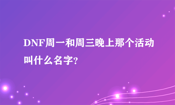 DNF周一和周三晚上那个活动叫什么名字？