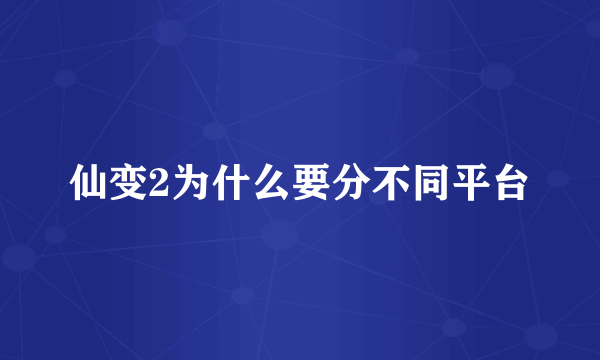 仙变2为什么要分不同平台