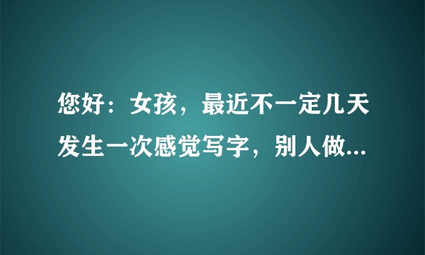 您好：女孩，最近不一定几天发生一次感觉写字，别人做...