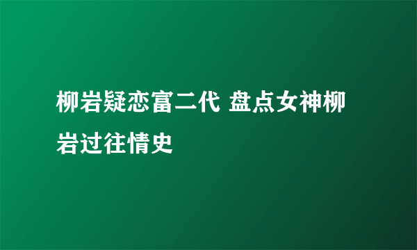 柳岩疑恋富二代 盘点女神柳岩过往情史