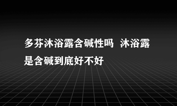 多芬沐浴露含碱性吗  沐浴露是含碱到底好不好