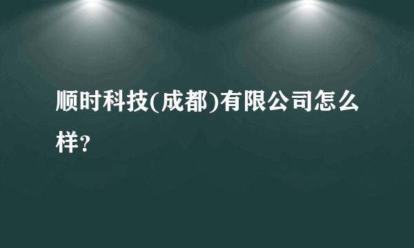 顺时科技(成都)有限公司怎么样？