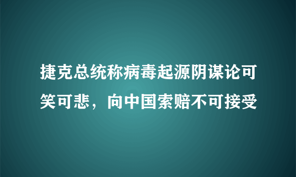 捷克总统称病毒起源阴谋论可笑可悲，向中国索赔不可接受