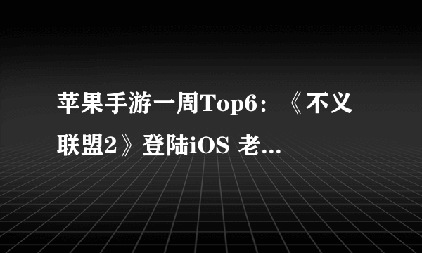 苹果手游一周Top6：《不义联盟2》登陆iOS 老爷大超反目成仇