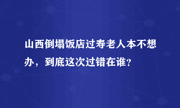 山西倒塌饭店过寿老人本不想办，到底这次过错在谁？