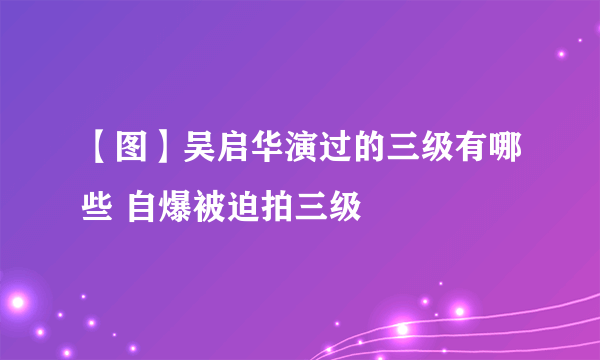 【图】吴启华演过的三级有哪些 自爆被迫拍三级