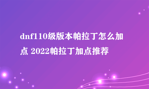 dnf110级版本帕拉丁怎么加点 2022帕拉丁加点推荐