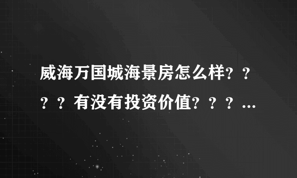 威海万国城海景房怎么样？？？？有没有投资价值？？？？求知情人指点。。。。。 在此跪谢。。。。。。