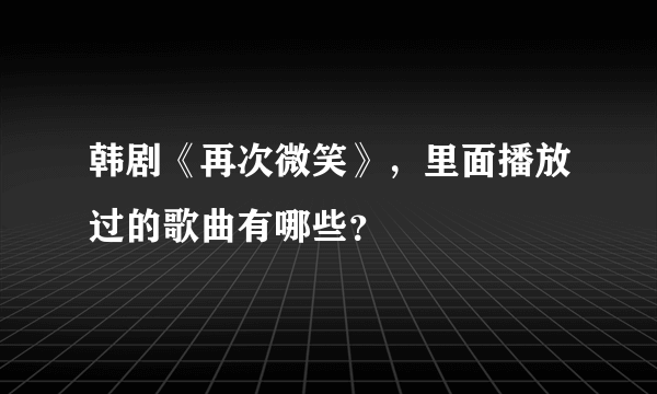 韩剧《再次微笑》，里面播放过的歌曲有哪些？