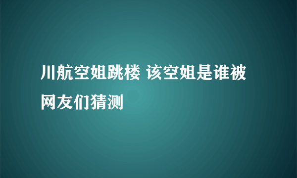 川航空姐跳楼 该空姐是谁被网友们猜测