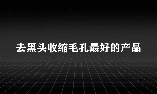 去黑头收缩毛孔最好的产品