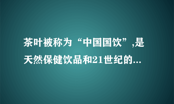 茶叶被称为“中国国饮”,是天然保健饮品和21世纪的世界饮料之王。