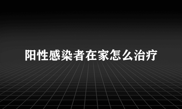 阳性感染者在家怎么治疗