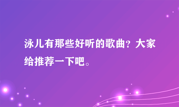 泳儿有那些好听的歌曲？大家给推荐一下吧。