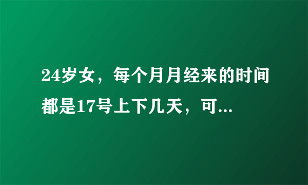 24岁女，每个月月经来的时间都是17号上下几天，可...