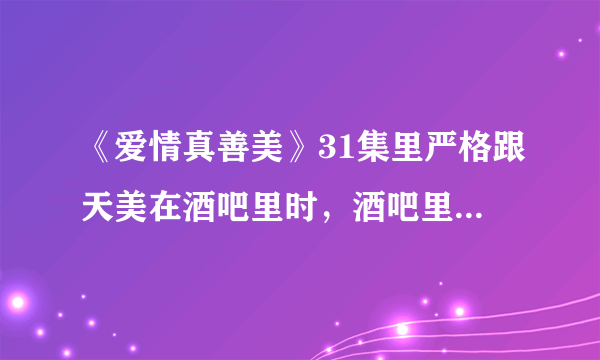 《爱情真善美》31集里严格跟天美在酒吧里时，酒吧里放的英文歌是名字？谁唱的？