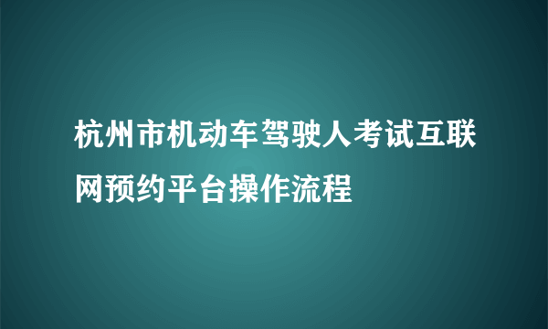 杭州市机动车驾驶人考试互联网预约平台操作流程