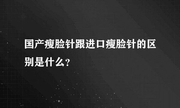 国产瘦脸针跟进口瘦脸针的区别是什么？