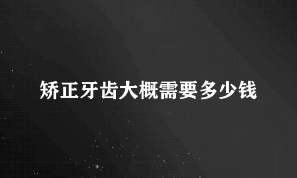 矫正牙齿大概需要多少钱