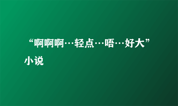 “啊啊啊…轻点…唔…好大”小说