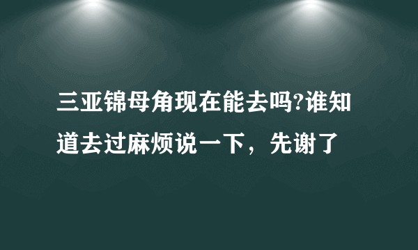 三亚锦母角现在能去吗?谁知道去过麻烦说一下，先谢了