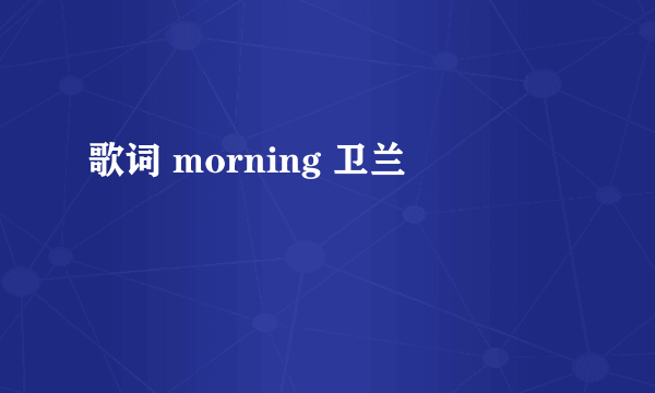 歌词 morning 卫兰