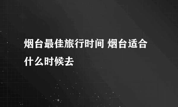 烟台最佳旅行时间 烟台适合什么时候去