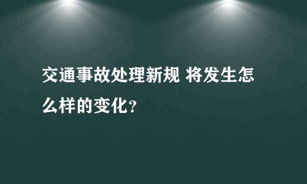 交通事故处理新规 将发生怎么样的变化？