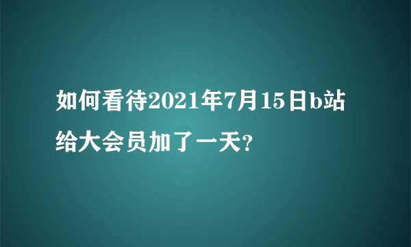 如何看待2021年7月15日b站给大会员加了一天？