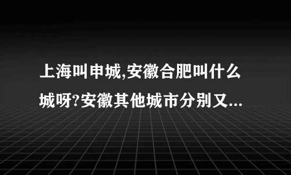 上海叫申城,安徽合肥叫什么城呀?安徽其他城市分别又叫什么城呀?