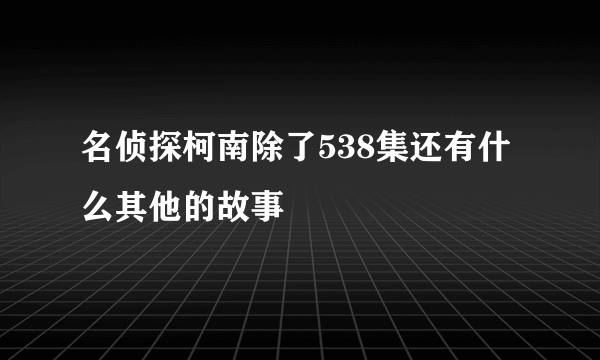 名侦探柯南除了538集还有什么其他的故事