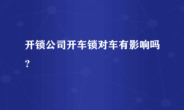 开锁公司开车锁对车有影响吗？