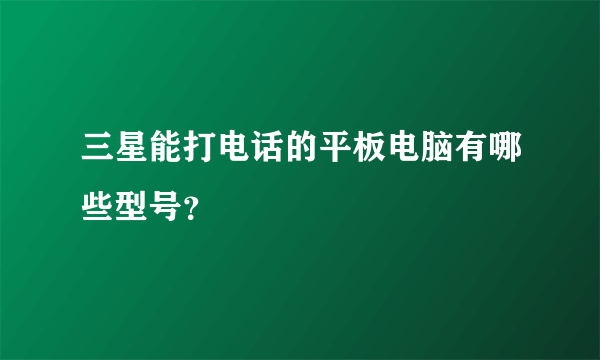 三星能打电话的平板电脑有哪些型号？