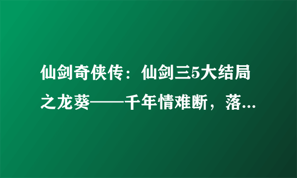 仙剑奇侠传：仙剑三5大结局之龙葵——千年情难断，落红逐青裙