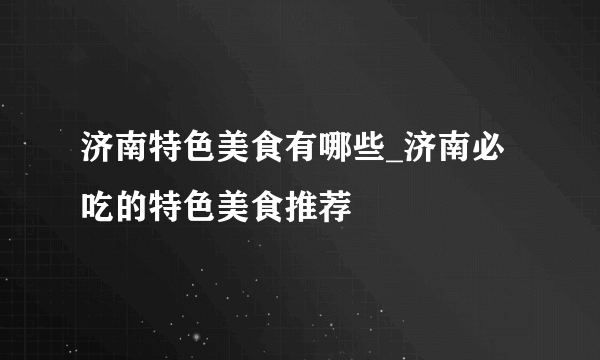 济南特色美食有哪些_济南必吃的特色美食推荐