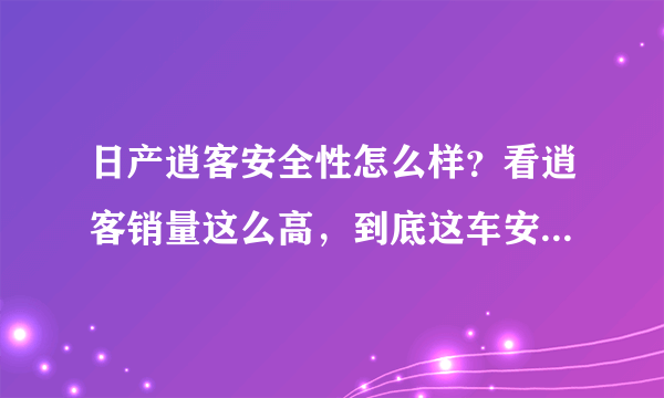 日产逍客安全性怎么样？看逍客销量这么高，到底这车安全性怎么样