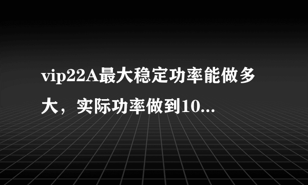 vip22A最大稳定功率能做多大，实际功率做到10W，没有风的情况下IC不稳定？