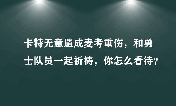 卡特无意造成麦考重伤，和勇士队员一起祈祷，你怎么看待？