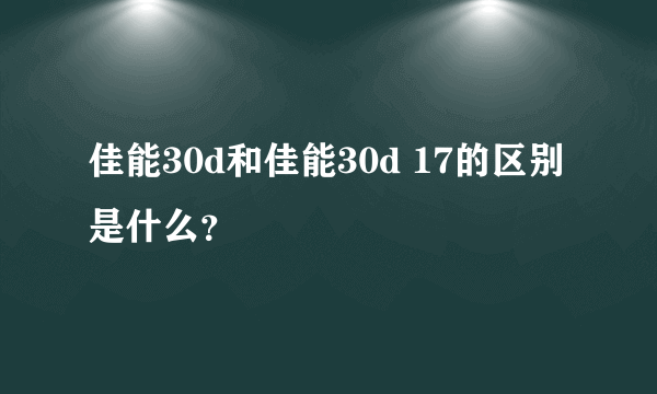 佳能30d和佳能30d 17的区别是什么？