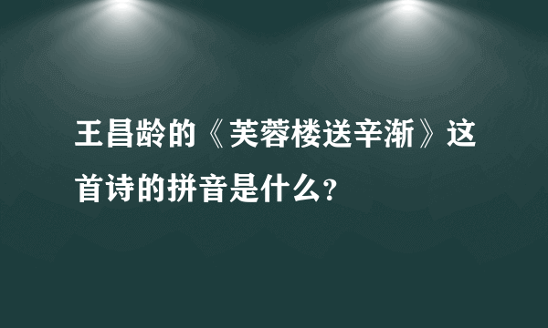 王昌龄的《芙蓉楼送辛渐》这首诗的拼音是什么？