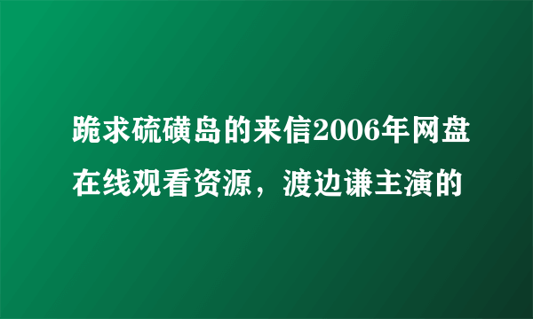 跪求硫磺岛的来信2006年网盘在线观看资源，渡边谦主演的