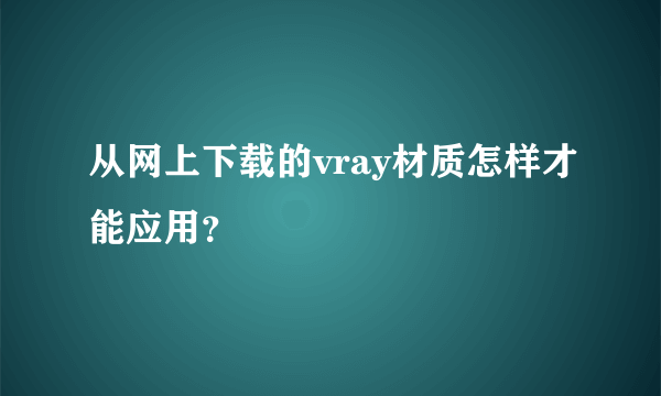 从网上下载的vray材质怎样才能应用？