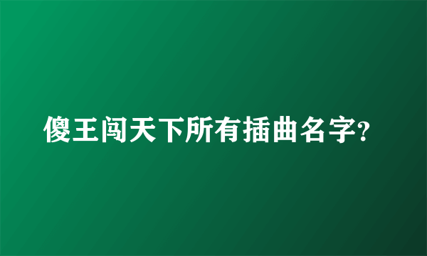 傻王闯天下所有插曲名字？