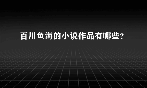 百川鱼海的小说作品有哪些？