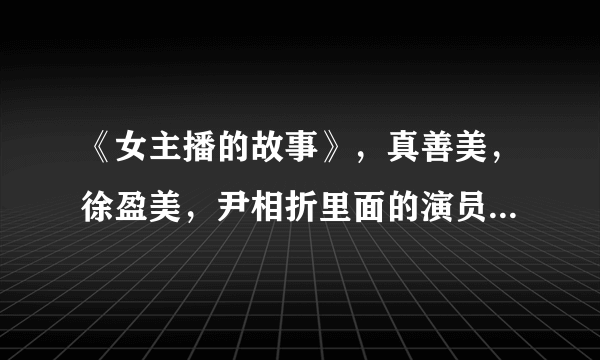 《女主播的故事》，真善美，徐盈美，尹相折里面的演员叫什么名字？