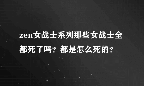 zen女战士系列那些女战士全都死了吗？都是怎么死的？