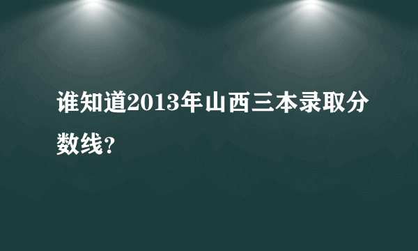 谁知道2013年山西三本录取分数线？